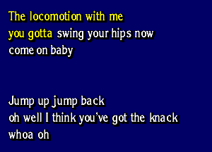 The locomotion with me
you gotta swing your hips now
come on baby

Jump upjump back
oh well I think you've got the knack
whoa oh