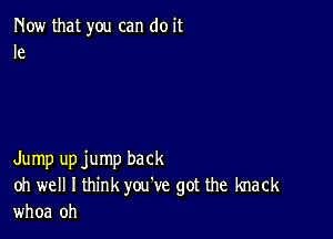 Now that you can do it
Ie

Jump upjump back

oh well I think you've got the knack
whoa 0h