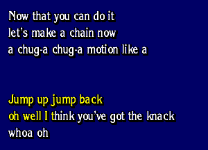 Now that you can do it
let's make a chain now
a chug-a chug-a motion like a

Jump upjump back
oh well I think you've got the knack

whoa oh