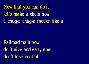 Now that you can do it
let's make a chain now
a chug-a chug-a motion like a

Railroad tIain now
do it nice and ea sy now
don't lose control