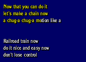 Now that you can do it
let's make a chain now
a chug-a chug-a motion like a

Railroad tIain now
do it nice and ea sy now
don't lose control