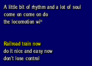 A little bit of rhwhm and a lot of soul
come on come on do
the locomotion W

Railroad train now
do it nice and ea sy now
don't lose control