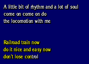 A little bit of rhythm and a lot of soul
come on come on do
the locomotion with me

Railroad tIain now
do it nice and ea sy now
don't lose control