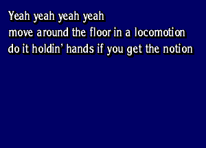 Yeah yeah yeah yeah
move anund the floor in a locomotion
do it holdin' hands if you get the notion