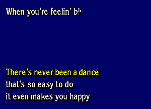 When you're feelin' b

There's never been a dance
that's so easy to do
it even makes you happy'