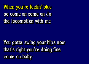 When you're feelin' blue
so come on come on do
the locomotion with me

You gotta swing your hips now
that's right you're doing fine
come on baby