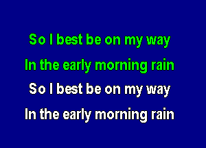 So I best be on my way

In the early morning rain
80 l best be on my way

In the early morning rain