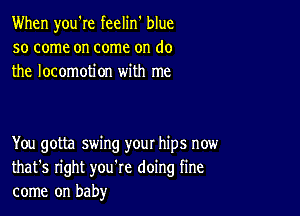 When you're feelin' blue
so come on come on do
the locomotion with me

You gotta swing your hips now
that's right you're doing fine
come on baby