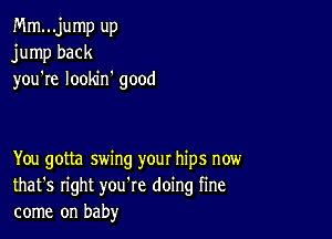 Mm...jump up
jump back
you're looldn good

You gotta swing your hips now
that's right you're doing fine
come on baby