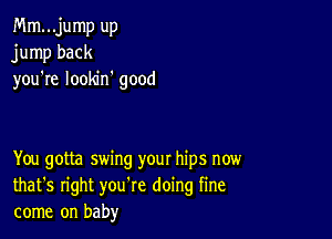 Mm...jump up
jump back
you're looldn good

You gotta swing your hips now
that's right you're doing fine
come on baby