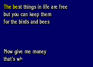 The best things in life are free
but you can keep them
for the birds and bees

Now give me money
that's wh