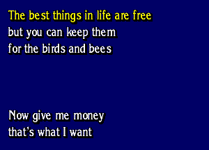 The best things in life are free
but you can keep them
for the birds and bees

Now give me money
that's what I want