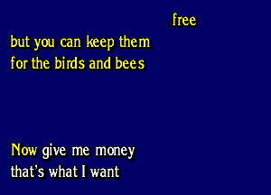 free
but you can keep them

for the birds and bees

Now give me money
that's what I want