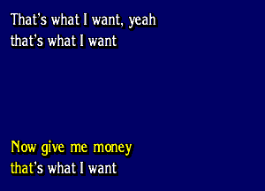 That's what I want. yeah
that's what I want

How give me money
that's what I want