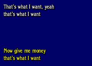 That's what I want. yeah
that's what I want

How give me money
that's what I want