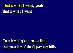 That's what I want. yeah
that's what I want

Your Iovin' gives me a thrill
but your lovin' don't pay my bills