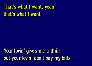 That's what I want. yeah
that's what I want

Your Iovin' gives me a thrill
but your lovin' don't pay my bills