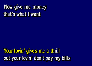 Now give me money
that's what I want

Your Iovin' gives me a thrill
but your lovin' don't pay my bills