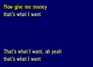 Now give me money
that's what I want

That's what I want. oh yeah
that's what I want