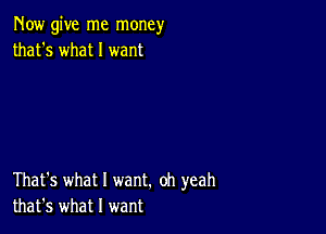 Now give me money
that's what I want

That's what I want. oh yeah
that's what I want