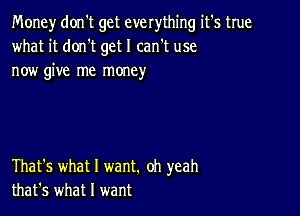 Money don't get everything it's true
what it dorft get I can't use
now give me money

That's what I want. oh yeah
that's what I want