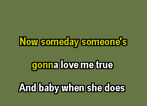 Now someday someone's

gonna love me true

And baby when she does
