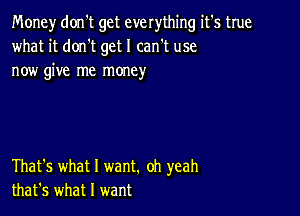 Money don't get everything it's true
what it dorft get I can't use
now give me money

That's what I want. oh yeah
that's what I want