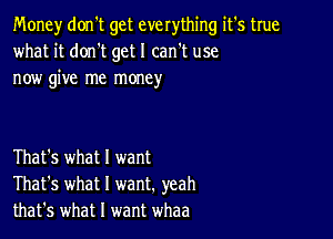 Money don't get everything it's true
what it donIt get I can't use
now give me money

That's what I want
That's what I want. yeah
that's what I want whaa