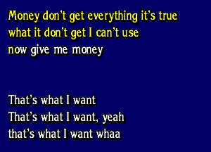 Money don't get everything it's true
what it donIt get I can't use
now give me money

That's what I want
That's what I want. yeah
that's what I want whaa