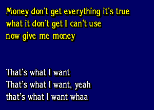 Money don't get everything it's true
what it donIt get I can't use
now give me money

That's what I want
That's what I want. yeah
that's what I want whaa