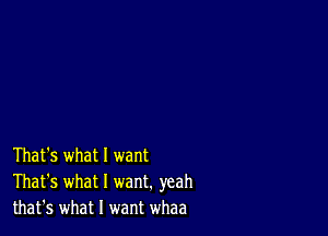 That's what 1 want
That's what I want. yeah
that's what I want whaa