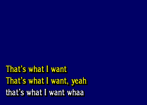 That's what 1 want
That's what I want. yeah
that's what I want whaa