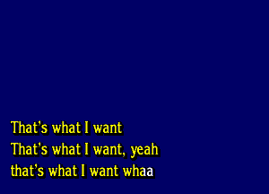 That's what 1 want
That's what I want. yeah
that's what I want whaa