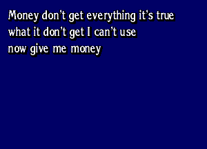 Money don't get everything it's true
what it dorft get I can't use
now give me money