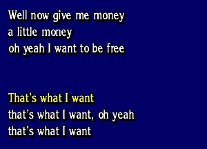 Well now give me money
a little money
oh yeah I want to be free

That's what I want
that's what I want. oh yeah
that's what I want