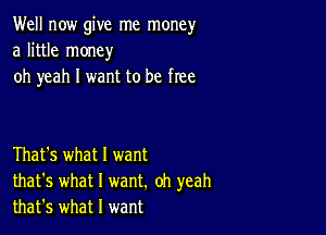 Well now give me money
a little money
oh yeah I want to be free

That's what I want
that's what I want. oh yeah
that's what I want