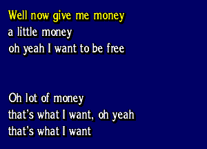 Well now give me money
a little money
oh yeah I want to be free

Oh lot of money
that's what I want. oh yeah
that's what I want