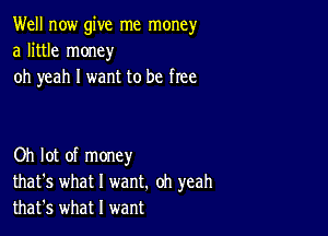 Well now give me money
a little money
oh yeah I want to be free

Oh lot of money
that's what I want. oh yeah
that's what I want