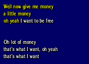 Well now give me money
a little money
oh yeah I want to be free

Oh lot of money
that's what I want. oh yeah
that's what I want