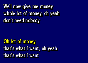 Well now give me money
whole lot of money. oh yeah
don't need nobody

Oh lot of money
that's what I want. oh yeah
that's what I want