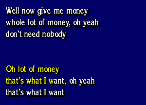 Well now give me money
whole lot of money. oh yeah
don't need nobody

Oh lot of money
that's what I want. oh yeah
that's what I want