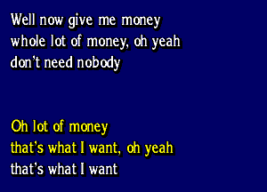 Well now give me money
whole lot of money. oh yeah
don't need nobody

Oh lot of money
that's what I want. oh yeah
that's what I want