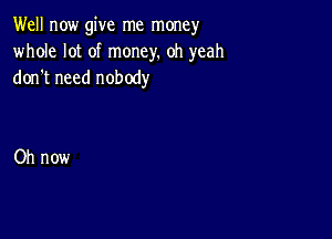 Well now give me money
whole lot of money. oh yeah
don t need nobody