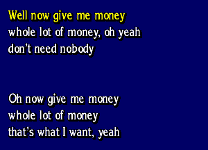 Well now give me money
whole lot of money. oh yeah
don't need nobody

Oh now give me money
whole lot of money
that's what I want. yeah