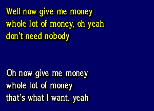 Well now give me money
whole lot of money. oh yeah
don't need nobody

Oh now give me money
whole lot of money
that's what I want. yeah