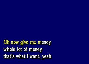 Oh now give me money
whole lot of money
that's what I want. yeah