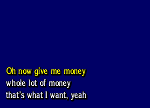 Oh now give me money
whole lot of money
that's what I want. yeah