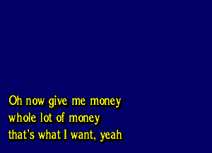 Oh now give me money
whole lot of money
that's what I want. yeah