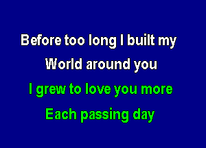 Before too long I built my
World around you

I grew to love you more

Each passing day