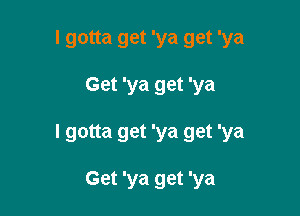 I gotta get 'ya get 'ya

Get 'ya get 'ya

I gotta get 'ya get 'ya

Get 'ya get 'ya